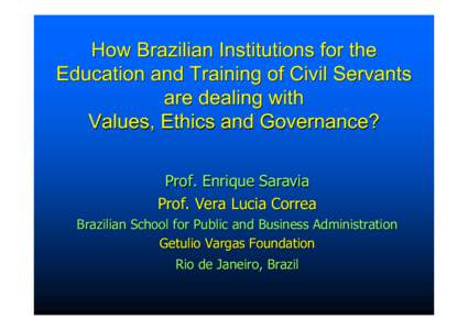 How Brazilian Institutions for the Education and Training of Civil Servants are dealing with Values, Ethics and Governance? Prof. Enrique Saravia Prof. Vera Lucia Correa