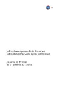 Jednostkowe sprawozdanie finansowe Subfunduszu PKO Akcji Rynku Japońskiego za okres od 19 maja do 31 grudnia 2015 roku  JEDNOSTKOWE SPRAWOZDANIE FINANSOWE