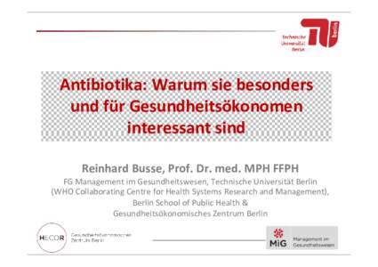 Antibiotika: Warum sie besonders und für Gesundheitsökonomen interessant sind Reinhard Busse, Prof. Dr. med. MPH FFPH FG Management im Gesundheitswesen, Technische Universität Berlin (WHO Collaborating Centre for Heal
