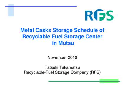 Metal Casks Storage Schedule of Recyclable Fuel Storage Center in Mutsu November 2010 Tatsuki Takamatsu Recyclable-Fuel Storage Company (RFS)