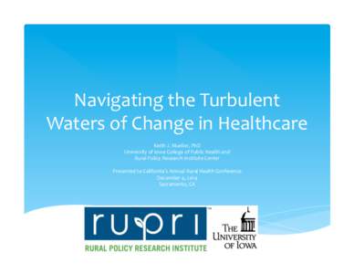 Navigating	
  the	
  Turbulent	
   Waters	
  of	
  Change	
  in	
  Healthcare	
  	
   Keith	
  J.	
  Mueller,	
  PhD	
   University	
  of	
  Iowa	
  College	
  of	
  Public	
  Health	
  and	
   Rural