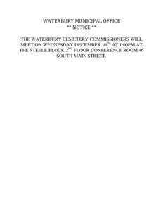 WATERBURY MUNICIPAL OFFICE ** NOTICE ** THE WATERBURY CEMETERY COMMISSIONERS WILL MEET ON WEDNESDAY DECEMBER 10TH AT 1:00PM AT THE STEELE BLOCK 2ND FLOOR CONFERENCE ROOM 46 SOUTH MAIN STREET.