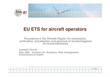 EU ETS for aircraft operators Procedures in the Flemish Region for submission, verification, actualisation and approval of monitoringplans for tonne-kilometres Liesbeth Clerick Dep. ENE – Division Air, Nuisance, Risk m