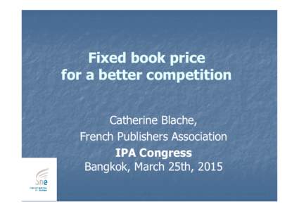 Fixed book price for a better competition Catherine Blache, French Publishers Association IPA Congress Bangkok, March 25th, 2015