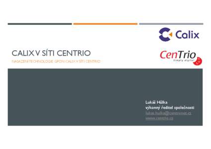 CALIX V SÍTI CENTRIO NASAZENÍ TECHNOLOGIE GPON CALIX V SÍTI CENTRIO Lukáš Hůlka výkonný ředitel společnosti 