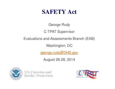 SAFETY Act George Rudy C-TPAT Supervisor Evaluations and Assessments Branch (EAB) Washington, DC 