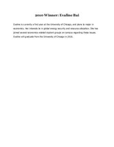 2010 Winner: Evaline Bai Evaline is currently a first year at the University of Chicago, and plans to major in economics. Her interests lie in global energy security and resource allocation. She has joined several econom