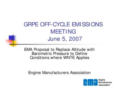 GRPE OFF-CYCLE EMISSIONS MEETING June 5, 2007 EMA Proposal to Replace Altitude with Barometric Pressure to Define Conditions where WNTE Applies