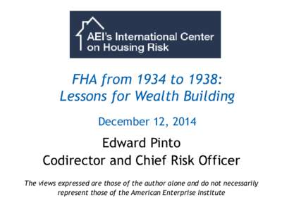 FHA from 1934 to 1938: Lessons for Wealth Building December 12, 2014 Edward Pinto Codirector and Chief Risk Officer