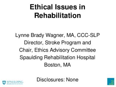 Ethical Issues in Rehabilitation Lynne Brady Wagner, MA, CCC-SLP Director, Stroke Program and Chair, Ethics Advisory Committee Spaulding Rehabilitation Hospital