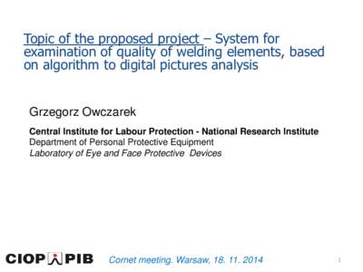 Topic of the proposed project – System for examination of quality of welding elements, based on algorithm to digital pictures analysis Grzegorz Owczarek Central Institute for Labour Protection - National Research Insti