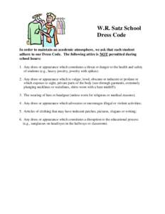 W.R. Satz School Dress Code In order to maintain an academic atmosphere, we ask that each student adhere to our Dress Code. The following attire is NOT permitted during school hours: 1. Any dress or appearance which cons