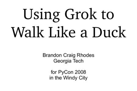 Using Grok to Walk Like a Duck Brandon Craig Rhodes Georgia Tech for PyCon 2008 in the Windy City
