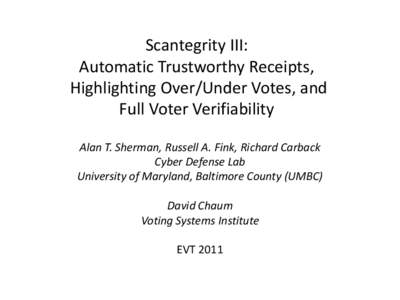 Scantegrity III: Automatic Trustworthy Receipts, Highlighting Over/Under Votes, and Full Voter Verifiability Alan T. Sherman, Russell A. Fink, Richard Carback Cyber Defense Lab