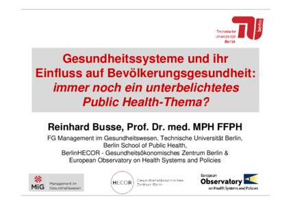 Gesundheitssysteme und ihr Einfluss auf Bevölkerungsgesundheit: immer noch ein unterbelichtetes Public Health-Thema? Reinhard Busse, Prof. Dr. med. MPH FFPH FG Management im Gesundheitswesen, Technische Universität Ber