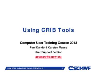 Using GRIB Tools Computer User Training Course 2013 Paul Dando & Carsten Maass User Support Section [removed] Slide 1