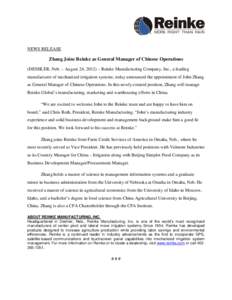 NEWS RELEASE  Zhang Joins Reinke as General Manager of Chinese Operations (DESHLER, Neb. – August 24, 2012) – Reinke Manufacturing Company, Inc., a leading manufacturer of mechanized irrigation systems, today announc