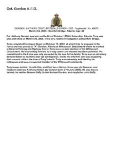 Cst. Gordon A.F.O.  GORDON, ANTHONY (TONY) FITZERALD ORION - CST. Regimental No[removed]March 3rd, [removed]Rochfort Bridge, Alberta Age: 28 Cst. Anthony Gordon was born on the 6th of October 1976 in Edmonton, Alberta. Tony