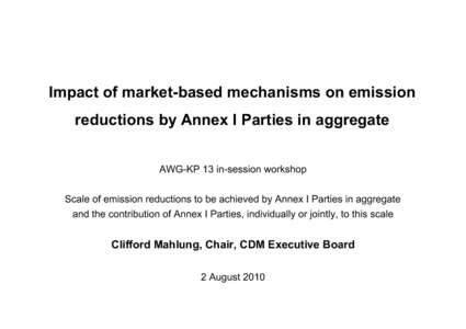 Impact of market-based mechanisms on emission reductions by Annex I Parties in aggregate AWG-KP 13 in-session workshop Scale of emission reductions to be achieved by Annex I Parties in aggregate and the contribution of A