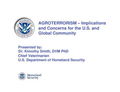 AGROTERRORISM – Implications and Concerns for the U.S. and Global Community Presented by: Dr. Kimothy Smith, DVM PhD Chief Veterinarian