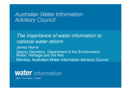 The importance of water information to national water reform James Horne Deputy Secretary, Department of the Environment, Water, Heritage and the Arts Member, Australian Water Information Advisory Council