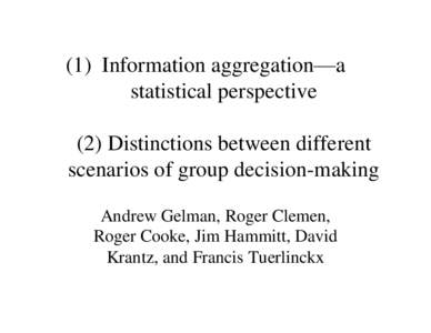 (1) Information aggregation—a statistical perspective (2) Distinctions between different scenarios of group decision-making Andrew Gelman, Roger Clemen, Roger Cooke, Jim Hammitt, David
