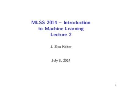 MLSS 2014 – Introduction to Machine Learning Lecture 2 J. Zico Kolter  July 8, 2014
