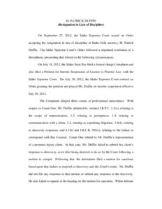 M. PATRICK DUFFIN (Resignation in Lieu of Discipline) On September 27, 2012, the Idaho Supreme Court issued an Order accepting the resignation in lieu of discipline of Idaho Falls attorney, M. Patrick Duffin. The Idaho S