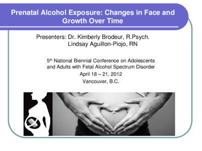 Prenatal Alcohol Exposure: Changes in Face and Growth Over Time Presenters: Dr. Kimberly Brodeur, R.Psych. Lindsay Aguillon-Piojo, RN 5th National Biennial Conference on Adolescents and Adults with Fetal Alcohol Spectrum