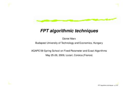 FPT algorithmic techniques Dániel Marx Budapest University of Technology and Economics, Hungary AGAPE’09 Spring School on Fixed Parameter and Exact Algorithms May 25-26, 2009, Lozari, Corsica (France)