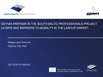 GDYNIA-PARTNER IN THE SOUTH BALTIC PROFESSIONALS PROJECT. LEVERS AND BARRIERS TO MOBILITY IN THE LABOUR MARKET. Małgorzata Dehmel Gdynia City Hall