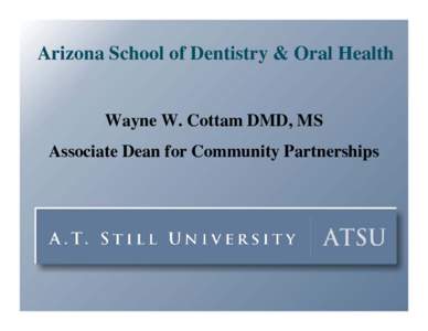 Arizona School of Dentistry & Oral Health Wayne W. Cottam DMD, MS Associate Dean for Community Partnerships A. T. Still University of Health Sciences