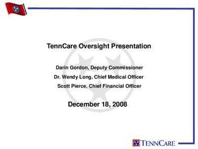 TennCare Oversight Presentation Darin Gordon, Deputy Commissioner Dr. Wendy Long, Chief Medical Officer Scott Pierce, Chief Financial Officer  December 18, 2008