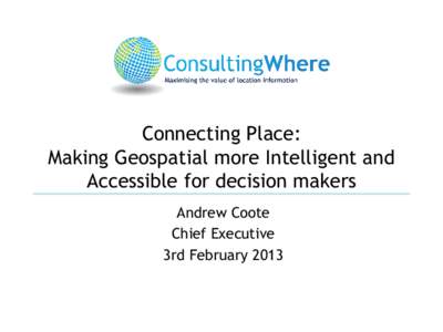 Connecting Place: Making Geospatial more Intelligent and Accessible for decision makers Andrew Coote Chief Executive 3rd February 2013