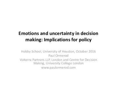 Emotions and uncertainty in decision making: Implications for policy Hobby School, University of Houston, October 2016 Paul Ormerod Volterra Partners LLP, London and Centre for Decision Making, University College London