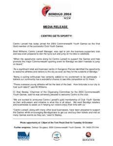 MEDIA RELEASE CENTRO GETS SPORTY! Centro Lansell has today joined the 2004 Commonwealth Youth Games as the final Gold member of the successful Club Youth Games. Brett Williams, Centro Lansell Manager, was rapt to join th