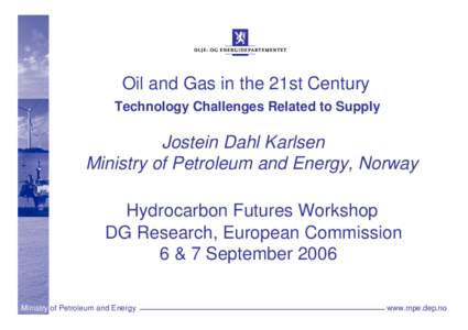 Oil and Gas in the 21st Century Technology Challenges Related to Supply Jostein Dahl Karlsen Ministry of Petroleum and Energy, Norway Hydrocarbon Futures Workshop