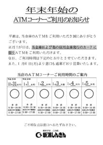 年末年始の ＡＴＭコーナーご利用のお知らせ 平素は、当金庫のＡＴＭをご利用いただき誠にありがとう ございます。 正月三が日は、当金庫および他の信用金庫発