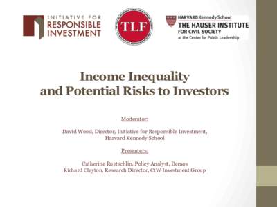 Income Inequality and Potential Risks to Investors Moderator: David Wood, Director, Initiative for Responsible Investment, Harvard Kennedy School Presenters: