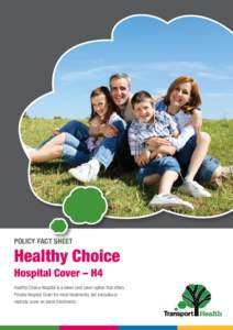 POLICY FACT SHEET  Healthy Choice Hospital Cover – H4 Healthy Choice Hospital is a lower cost cover option that offers Private Hospital Cover for most treatments, but excludes or