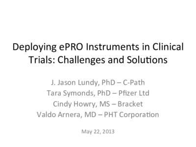 Deploying	
  ePRO	
  Instruments	
  in	
  Clinical	
   Trials:	
  Challenges	
  and	
  Solu<ons	
   J.	
  Jason	
  Lundy,	
  PhD	
  –	
  C-­‐Path	
   Tara	
  Symonds,	
  PhD	
  –	
  Pﬁzer	
  