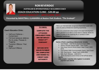 ROB BEVERIDGE AUSTRALIAN & INTERNATIONALLY ACCLAIMED COACH COACH EDUCATION CLINIC - $20.00 pp SUNDAY MARCH 1ST - 6PM TO 8PM 2015 Presented by BASKETBALL ILLAWARRA at Beaton Park Stadium. “The Snakepit”