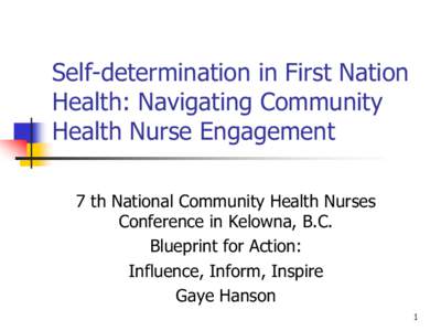 Self-determination in First Nation Health: Navigating Community Health Nurse Engagement 7 th National Community Health Nurses Conference in Kelowna, B.C. Blueprint for Action: