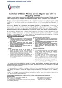 Media release: Wednesday August[removed]Australian Childcare Alliance unveils 42-point blue print for struggling families The peak industry body for long day child care has today unveiled a revolutionary blueprint strat