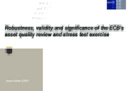 Robustness, validity and significance of the ECB’s asset quality review and stress test exercise Sascha Steffen (ESMT)  Overview