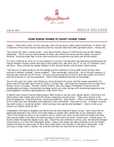 June 26, 2014  MEDIA RELEASE PURE HORSE POWER AT DRAFT HORSE TOWN  Calgary – There was a time, not too long ago, when ‘horse-power’ really meant something. It wasn’t just