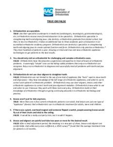 TRUE OR FALSE 1. Orthodontists are specialists. TRUE: Like their specialist counterparts in medicine (cardiologists, neurologists, gastroenterologists, etc.) orthodontists receive more formal education to be specialists.