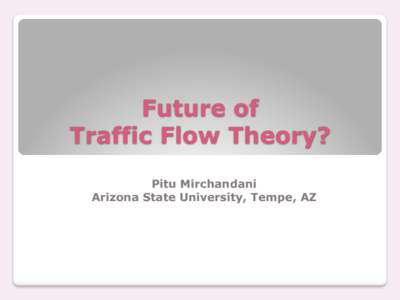 Future of Traffic Flow Theory? Pitu Mirchandani Arizona State University, Tempe, AZ  In the past (last fifty years) traffic flow theory has concentrated