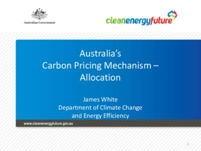 Australia’s Carbon Pricing Mechanism – Allocation James White Department of Climate Change and Energy Efficiency