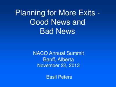 Planning for More Exits Good News and Bad News NACO Annual Summit Banff, Alberta November 22, 2013 Basil Peters